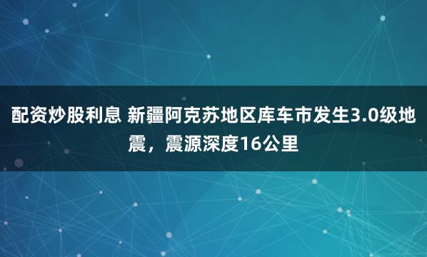 配资炒股利息 新疆阿克苏地区库车市发生3.0级地震，震源深度16公里
