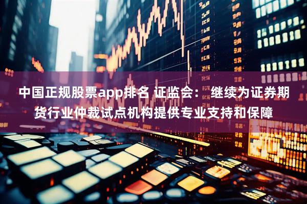 中国正规股票app排名 证监会： 继续为证券期货行业仲裁试点机构提供专业支持和保障