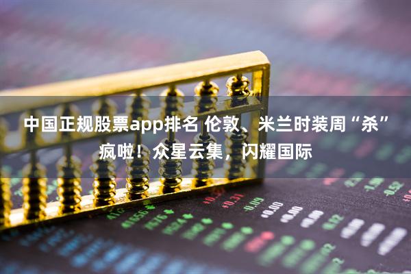 中国正规股票app排名 伦敦、米兰时装周“杀”疯啦！众星云集，闪耀国际