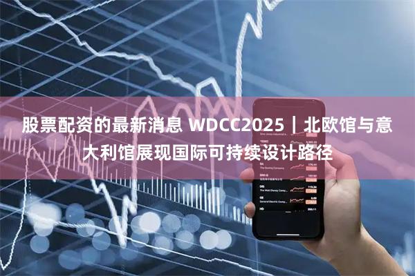 股票配资的最新消息 WDCC2025｜北欧馆与意大利馆展现国际可持续设计路径