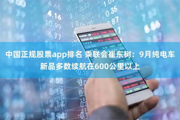 中国正规股票app排名 乘联会崔东树：9月纯电车新品多数续航在600公里以上