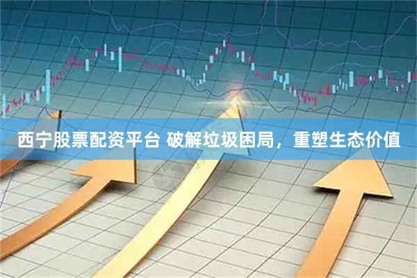 西宁股票配资平台 破解垃圾困局，重塑生态价值