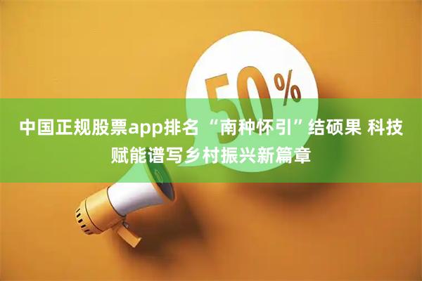 中国正规股票app排名 “南种怀引”结硕果 科技赋能谱写乡村振兴新篇章