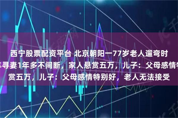 西宁股票配资平台 北京朝阳一77岁老人遛弯时走失，其丈夫独自蹬车寻妻1年多不间断，家人悬赏五万，儿子：父母感情特别好，老人无法接受