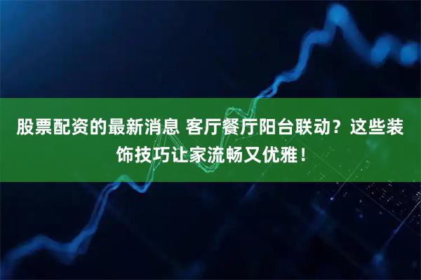 股票配资的最新消息 客厅餐厅阳台联动？这些装饰技巧让家流畅又优雅！