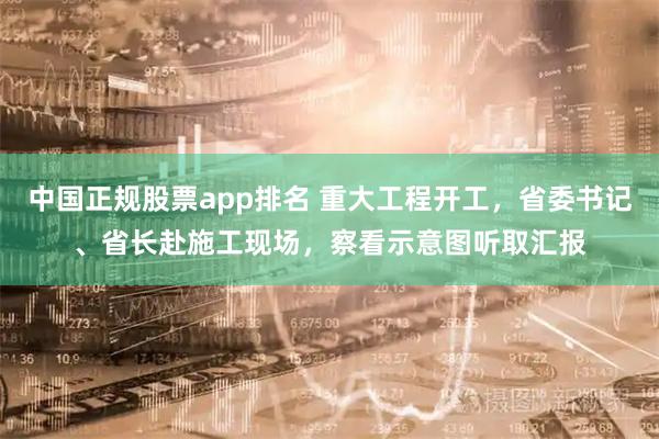 中国正规股票app排名 重大工程开工，省委书记、省长赴施工现场，察看示意图听取汇报