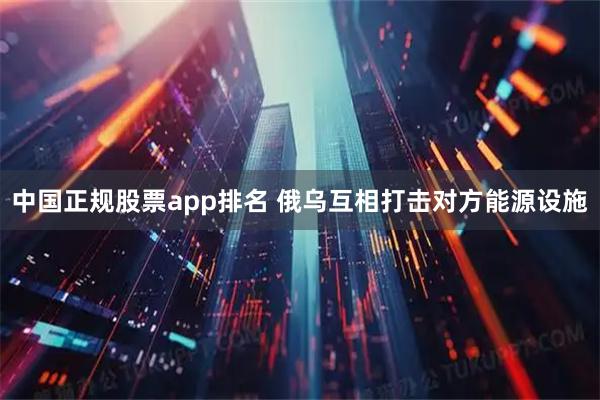 中国正规股票app排名 俄乌互相打击对方能源设施