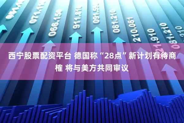 西宁股票配资平台 德国称“28点”新计划有待商榷 将与美方共同审议