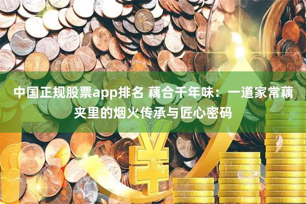 中国正规股票app排名 藕合千年味：一道家常藕夹里的烟火传承与匠心密码