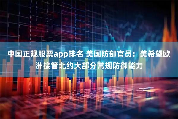 中国正规股票app排名 美国防部官员：美希望欧洲接管北约大部分常规防御能力
