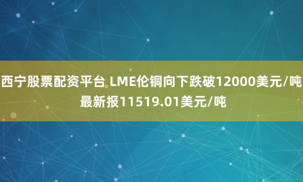 西宁股票配资平台 LME伦铜向下跌破12000美元/吨 最新报11519.01美元/吨