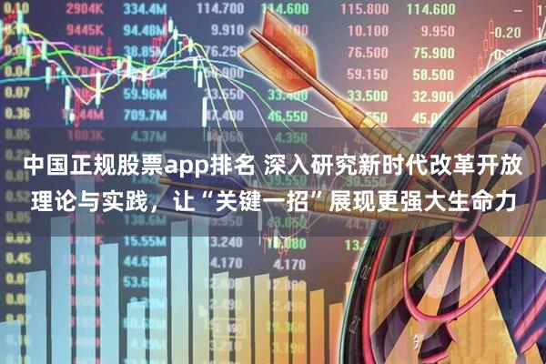 中国正规股票app排名 深入研究新时代改革开放理论与实践，让“关键一招”展现更强大生命力
