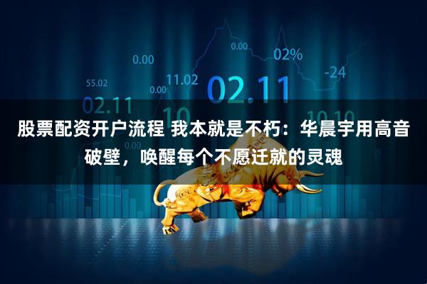 股票配资开户流程 我本就是不朽：华晨宇用高音破壁，唤醒每个不愿迁就的灵魂