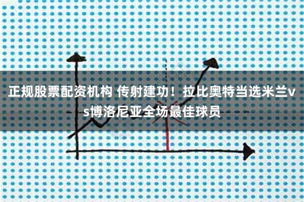 正规股票配资机构 传射建功！拉比奥特当选米兰vs博洛尼亚全场最佳球员