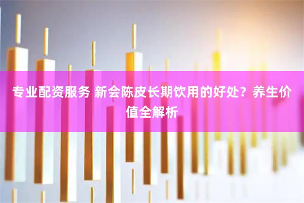 专业配资服务 新会陈皮长期饮用的好处？养生价值全解析