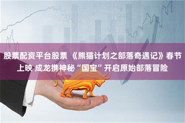 股票配资平台股票 《熊猫计划之部落奇遇记》春节上映 成龙携神秘“国宝”开启原始部落冒险